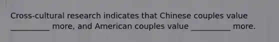 Cross-cultural research indicates that Chinese couples value __________ more, and American couples value __________ more.