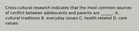 Cross-cultural research indicates that the most common sources of conflict between adolescents and parents are ______. A. cultural traditions B. everyday issues C. health related D. core values