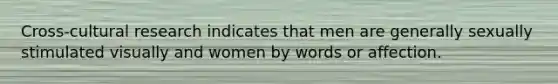 Cross-cultural research indicates that men are generally sexually stimulated visually and women by words or affection.