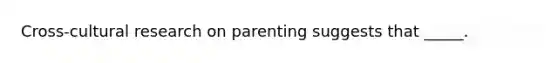 Cross-cultural research on parenting suggests that _____.