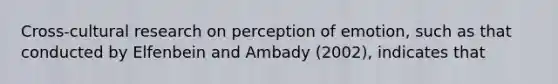 Cross-cultural research on perception of emotion, such as that conducted by Elfenbein and Ambady (2002), indicates that