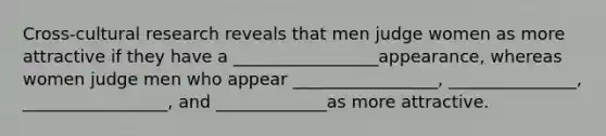 Cross-cultural research reveals that men judge women as more attractive if they have a _________________appearance, whereas women judge men who appear _________________, _______________, _________________, and _____________as more attractive.