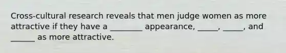 Cross-cultural research reveals that men judge women as more attractive if they have a ________ appearance, _____, _____, and ______ as more attractive.