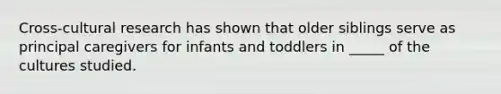 Cross-cultural research has shown that older siblings serve as principal caregivers for infants and toddlers in _____ of the cultures studied.