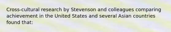 Cross-cultural research by Stevenson and colleagues comparing achievement in the United States and several Asian countries found that: