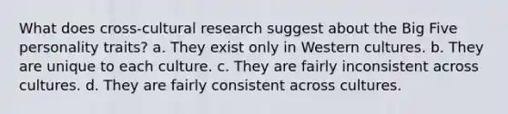 What does cross-cultural research suggest about the Big Five personality traits? a. They exist only in Western cultures. b. They are unique to each culture. c. They are fairly inconsistent across cultures. d. They are fairly consistent across cultures.