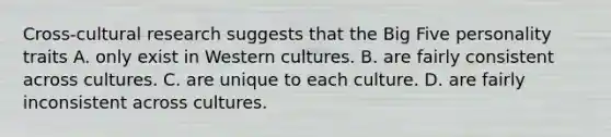 Cross-cultural research suggests that the Big Five personality traits A. only exist in Western cultures. B. are fairly consistent across cultures. C. are unique to each culture. D. are fairly inconsistent across cultures.