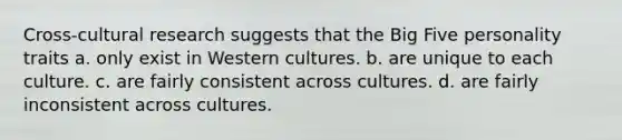 Cross-cultural research suggests that the Big Five personality traits a. only exist in Western cultures. b. are unique to each culture. c. are fairly consistent across cultures. d. are fairly inconsistent across cultures.