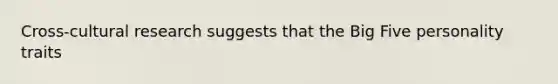 Cross-cultural research suggests that the Big Five personality traits ​