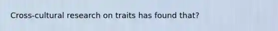 Cross-cultural research on traits has found that?