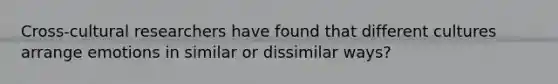 Cross-cultural researchers have found that different cultures arrange emotions in similar or dissimilar ways?