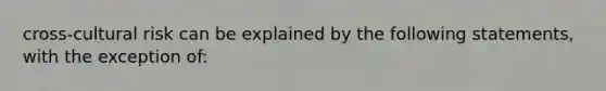 cross-cultural risk can be explained by the following statements, with the exception of: