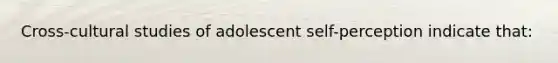 Cross-cultural studies of adolescent self-perception indicate that: