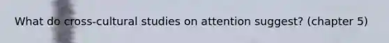 What do cross-cultural studies on attention suggest? (chapter 5)