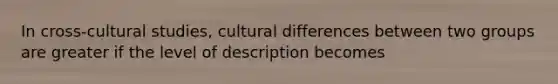 In cross-cultural studies, cultural differences between two groups are greater if the level of description becomes