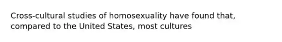 Cross-cultural studies of homosexuality have found that, compared to the United States, most cultures