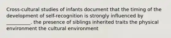 Cross-cultural studies of infants document that the timing of the development of self-recognition is strongly influenced by __________. the presence of siblings inherited traits the physical environment the cultural environment