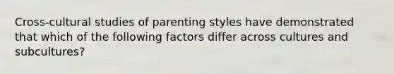 Cross-cultural studies of parenting styles have demonstrated that which of the following factors differ across cultures and subcultures?