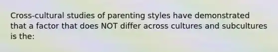 Cross-cultural studies of parenting styles have demonstrated that a factor that does NOT differ across cultures and subcultures is the: