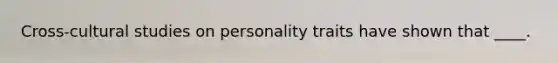 ​Cross-cultural studies on personality traits have shown that ____.