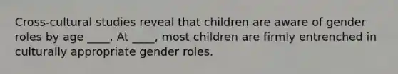 Cross-cultural studies reveal that children are aware of gender roles by age ____. At ____, most children are firmly entrenched in culturally appropriate gender roles.