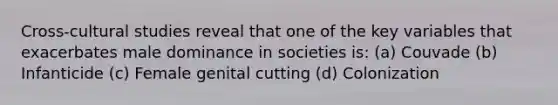 Cross-cultural studies reveal that one of the key variables that exacerbates male dominance in societies is: (a) Couvade (b) Infanticide (c) Female genital cutting (d) Colonization