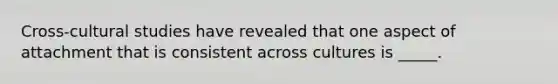 Cross-cultural studies have revealed that one aspect of attachment that is consistent across cultures is _____.