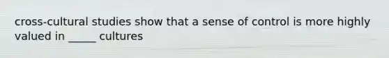 cross-cultural studies show that a sense of control is more highly valued in _____ cultures
