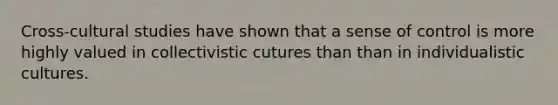 Cross-cultural studies have shown that a sense of control is more highly valued in collectivistic cutures than than in individualistic cultures.