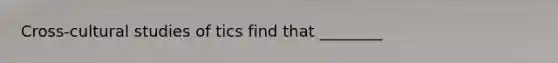 Cross-cultural studies of tics find that ________