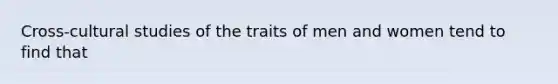 Cross-cultural studies of the traits of men and women tend to find that