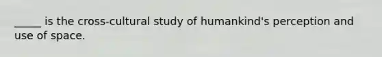 _____ is the cross-cultural study of humankind's perception and use of space.​