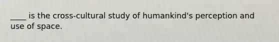 ____ is the cross-cultural study of humankind's perception and use of space.