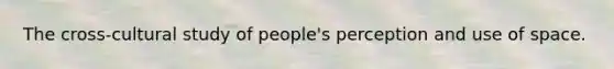 The cross-cultural study of people's perception and use of space.