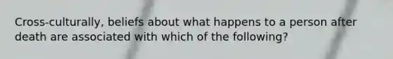 Cross-culturally, beliefs about what happens to a person after death are associated with which of the following?