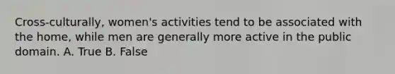 Cross-culturally, women's activities tend to be associated with the home, while men are generally more active in the public domain. A. True B. False