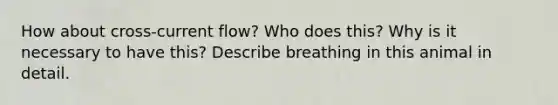 How about cross-current flow? Who does this? Why is it necessary to have this? Describe breathing in this animal in detail.