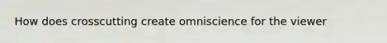 How does crosscutting create omniscience for the viewer