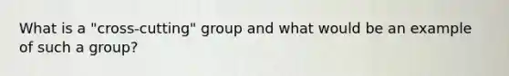 What is a "cross-cutting" group and what would be an example of such a group?