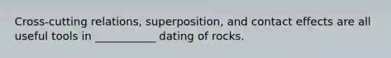 Cross-cutting relations, superposition, and contact effects are all useful tools in ___________ dating of rocks.