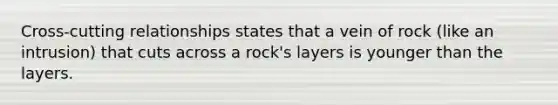 Cross-cutting relationships states that a vein of rock (like an intrusion) that cuts across a rock's layers is younger than the layers.