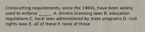 Crosscutting requirements, since the 1960s, have been widely used to enforce ______. A. drivers licensing laws B. education regulations C. local laws administered by state programs D. civil rights laws E. all of these F. none of these