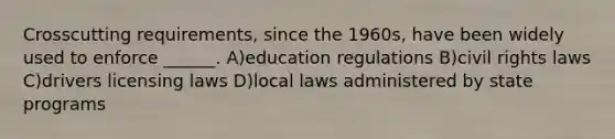 Crosscutting requirements, since the 1960s, have been widely used to enforce ______. A)education regulations B)<a href='https://www.questionai.com/knowledge/kkdJLQddfe-civil-rights' class='anchor-knowledge'>civil rights</a> laws C)drivers licensing laws D)local laws administered by state programs