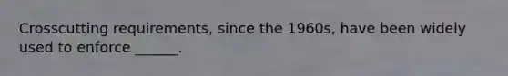 Crosscutting requirements, since the 1960s, have been widely used to enforce ______.
