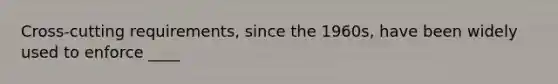 Cross-cutting requirements, since the 1960s, have been widely used to enforce ____