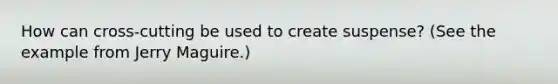 How can cross-cutting be used to create suspense? (See the example from Jerry Maguire.)