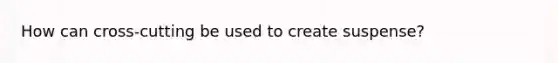 How can cross-cutting be used to create suspense?