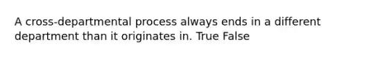 A cross-departmental process always ends in a different department than it originates in. True False