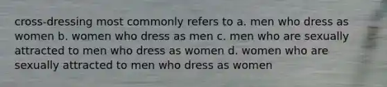 cross-dressing most commonly refers to a. men who dress as women b. women who dress as men c. men who are sexually attracted to men who dress as women d. women who are sexually attracted to men who dress as women