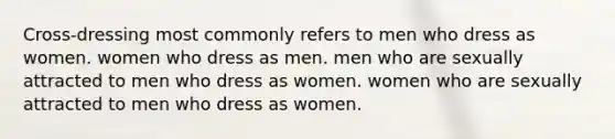 Cross-dressing most commonly refers to men who dress as women. women who dress as men. men who are sexually attracted to men who dress as women. women who are sexually attracted to men who dress as women.